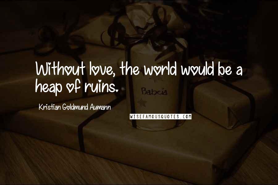 Kristian Goldmund Aumann Quotes: Without love, the world would be a heap of ruins.