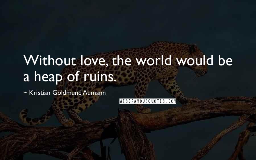 Kristian Goldmund Aumann Quotes: Without love, the world would be a heap of ruins.