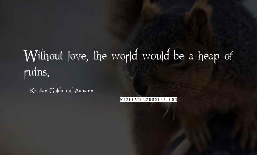 Kristian Goldmund Aumann Quotes: Without love, the world would be a heap of ruins.