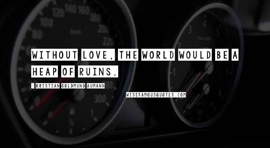 Kristian Goldmund Aumann Quotes: Without love, the world would be a heap of ruins.