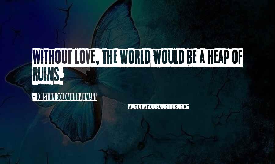 Kristian Goldmund Aumann Quotes: Without love, the world would be a heap of ruins.