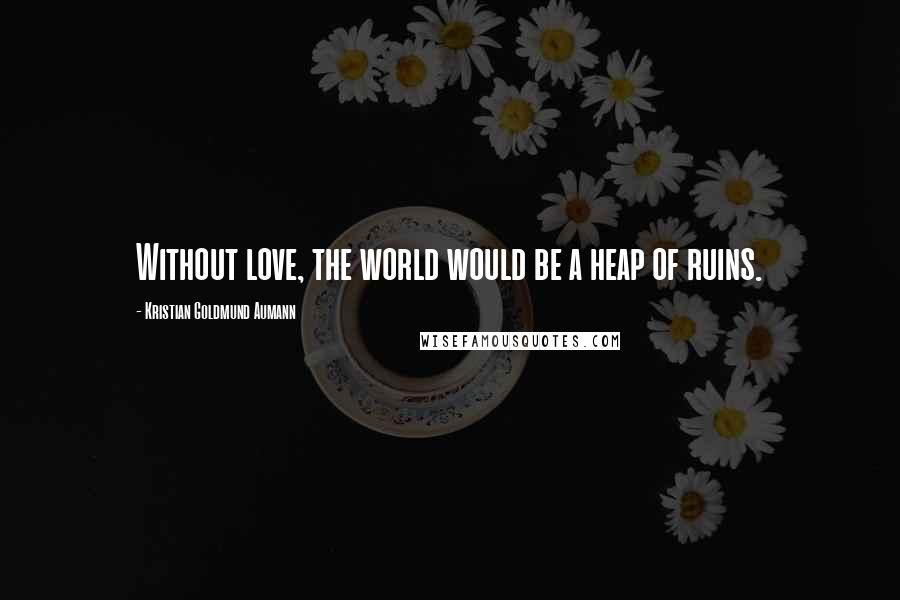 Kristian Goldmund Aumann Quotes: Without love, the world would be a heap of ruins.