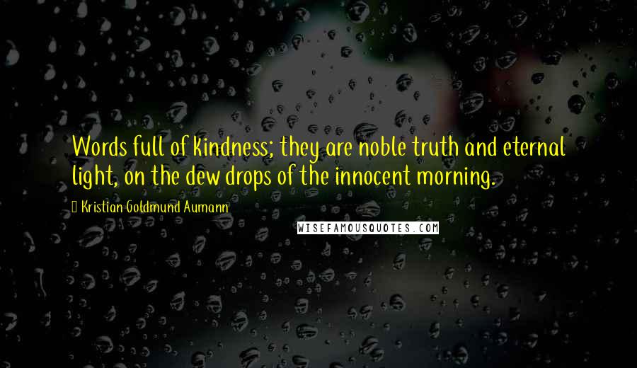 Kristian Goldmund Aumann Quotes: Words full of kindness; they are noble truth and eternal light, on the dew drops of the innocent morning.