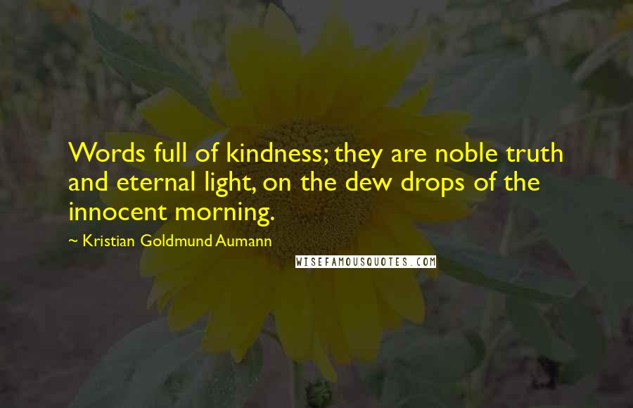 Kristian Goldmund Aumann Quotes: Words full of kindness; they are noble truth and eternal light, on the dew drops of the innocent morning.