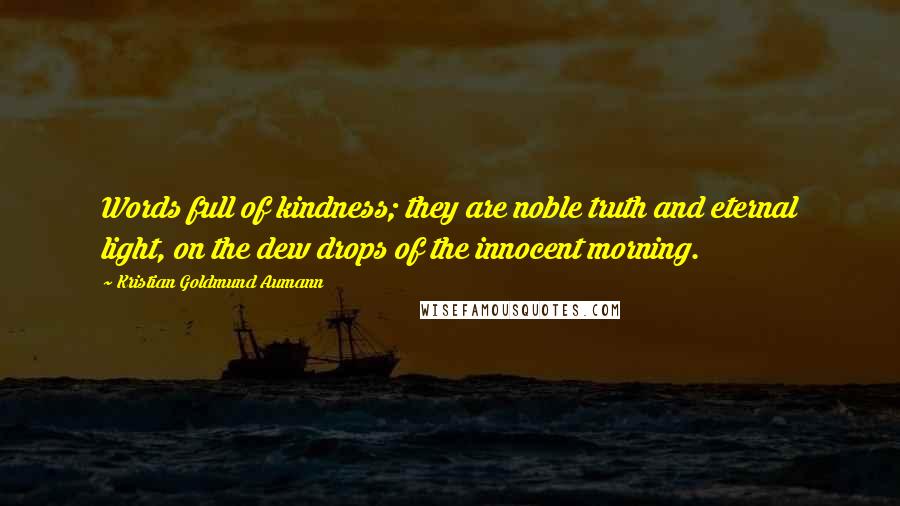 Kristian Goldmund Aumann Quotes: Words full of kindness; they are noble truth and eternal light, on the dew drops of the innocent morning.