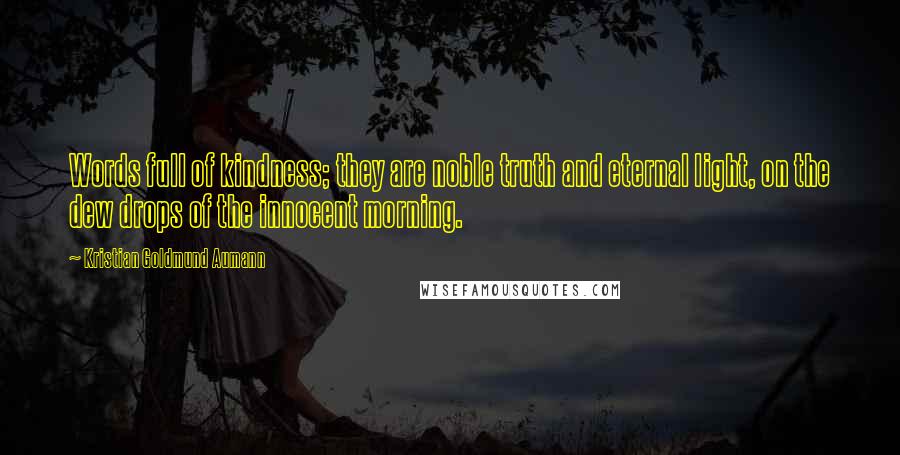 Kristian Goldmund Aumann Quotes: Words full of kindness; they are noble truth and eternal light, on the dew drops of the innocent morning.