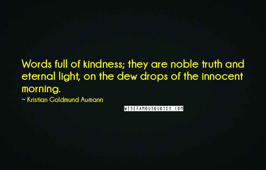 Kristian Goldmund Aumann Quotes: Words full of kindness; they are noble truth and eternal light, on the dew drops of the innocent morning.