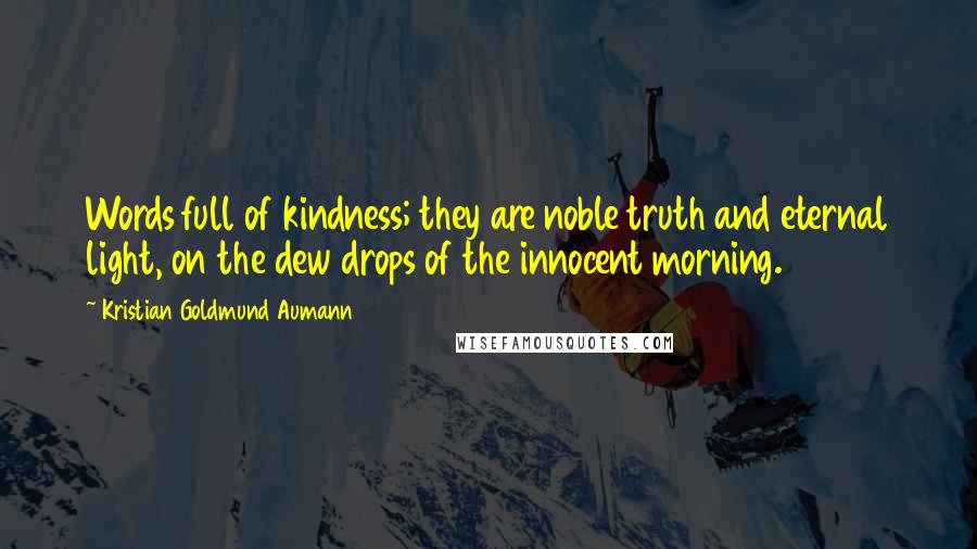 Kristian Goldmund Aumann Quotes: Words full of kindness; they are noble truth and eternal light, on the dew drops of the innocent morning.