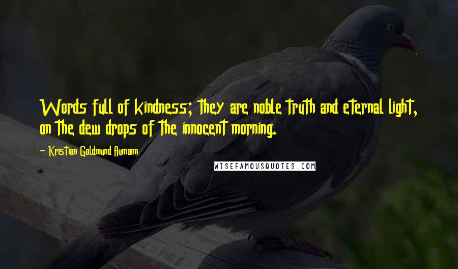 Kristian Goldmund Aumann Quotes: Words full of kindness; they are noble truth and eternal light, on the dew drops of the innocent morning.