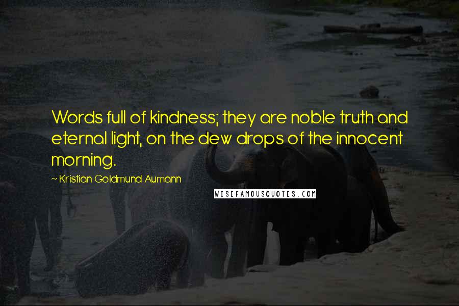 Kristian Goldmund Aumann Quotes: Words full of kindness; they are noble truth and eternal light, on the dew drops of the innocent morning.