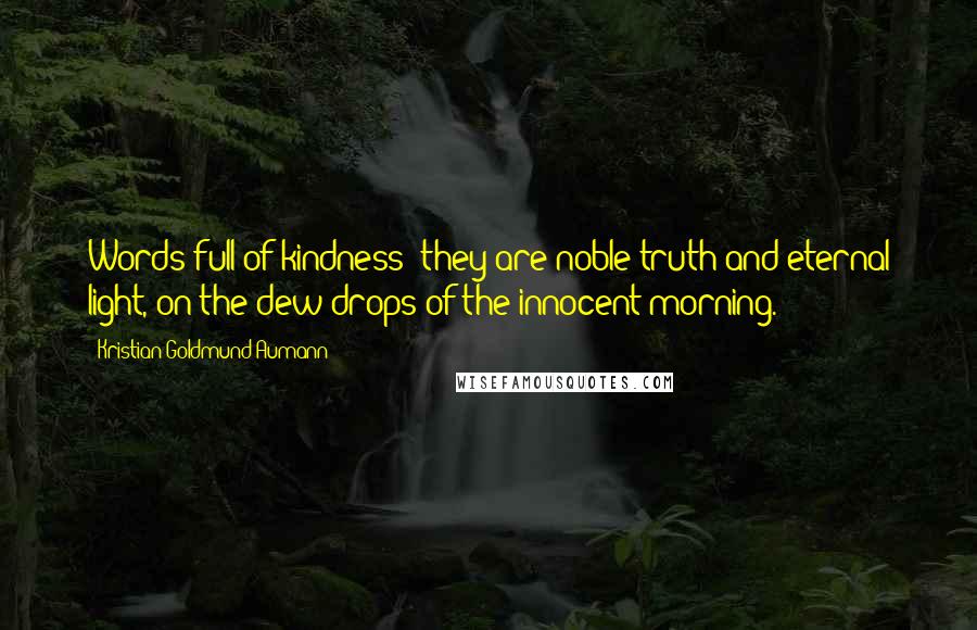 Kristian Goldmund Aumann Quotes: Words full of kindness; they are noble truth and eternal light, on the dew drops of the innocent morning.