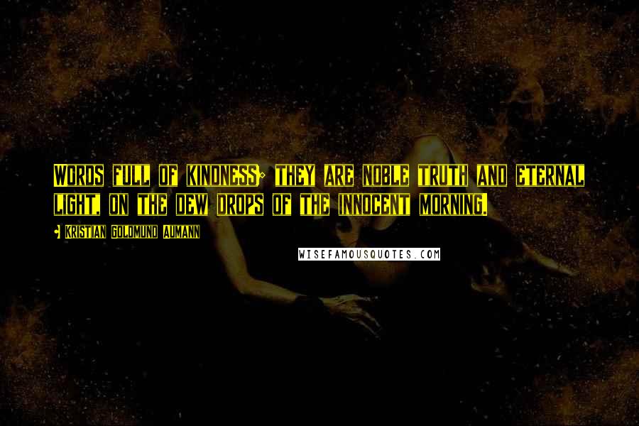 Kristian Goldmund Aumann Quotes: Words full of kindness; they are noble truth and eternal light, on the dew drops of the innocent morning.