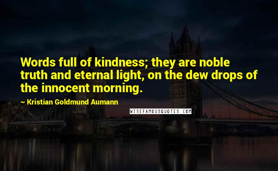 Kristian Goldmund Aumann Quotes: Words full of kindness; they are noble truth and eternal light, on the dew drops of the innocent morning.