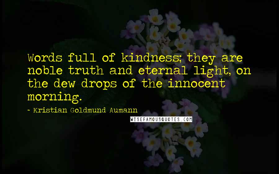 Kristian Goldmund Aumann Quotes: Words full of kindness; they are noble truth and eternal light, on the dew drops of the innocent morning.