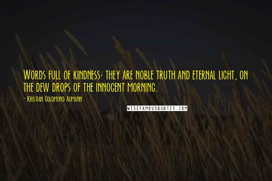 Kristian Goldmund Aumann Quotes: Words full of kindness; they are noble truth and eternal light, on the dew drops of the innocent morning.