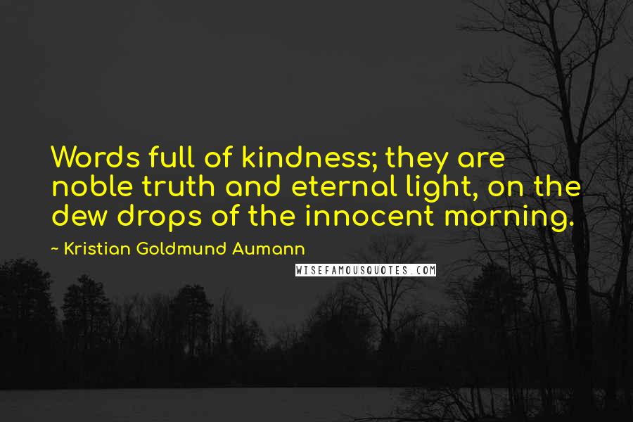 Kristian Goldmund Aumann Quotes: Words full of kindness; they are noble truth and eternal light, on the dew drops of the innocent morning.