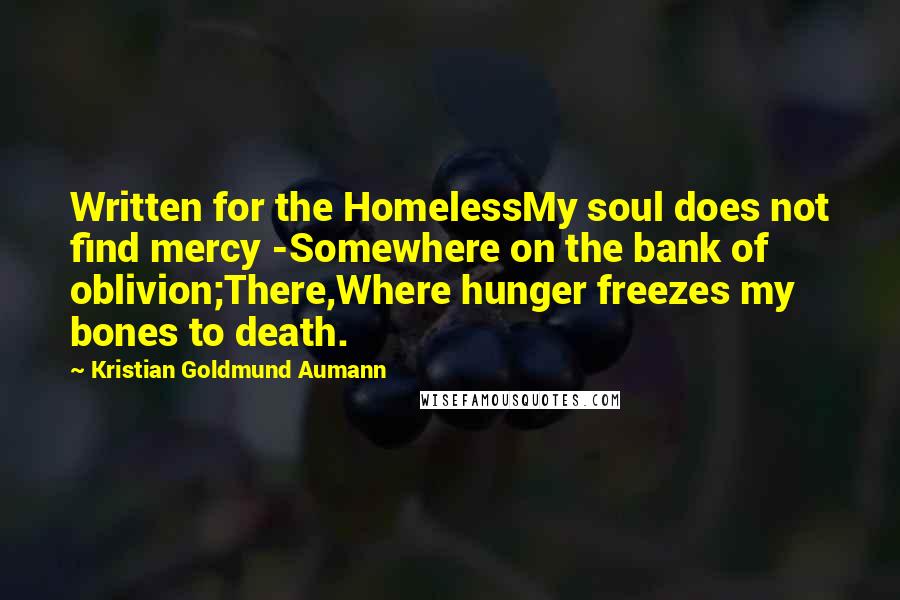 Kristian Goldmund Aumann Quotes: Written for the HomelessMy soul does not find mercy -Somewhere on the bank of oblivion;There,Where hunger freezes my bones to death.