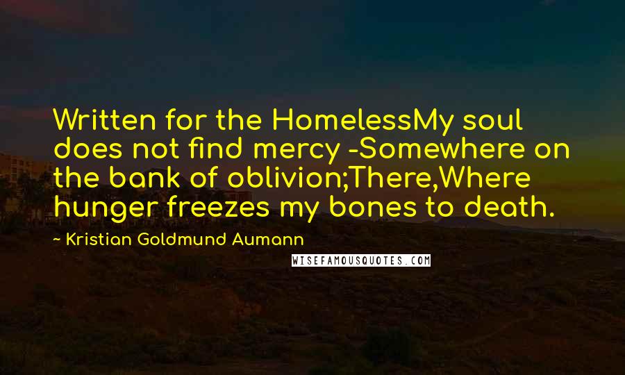 Kristian Goldmund Aumann Quotes: Written for the HomelessMy soul does not find mercy -Somewhere on the bank of oblivion;There,Where hunger freezes my bones to death.