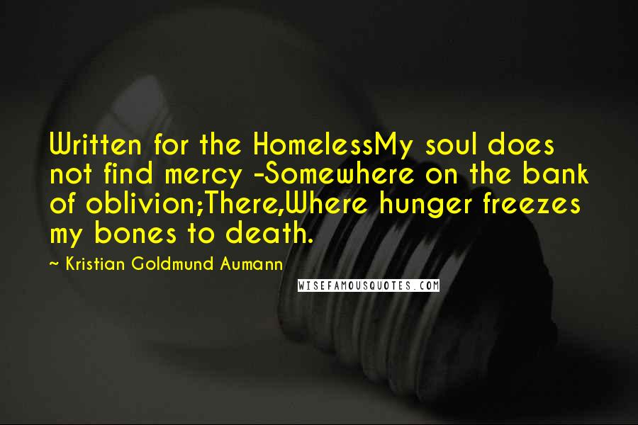Kristian Goldmund Aumann Quotes: Written for the HomelessMy soul does not find mercy -Somewhere on the bank of oblivion;There,Where hunger freezes my bones to death.