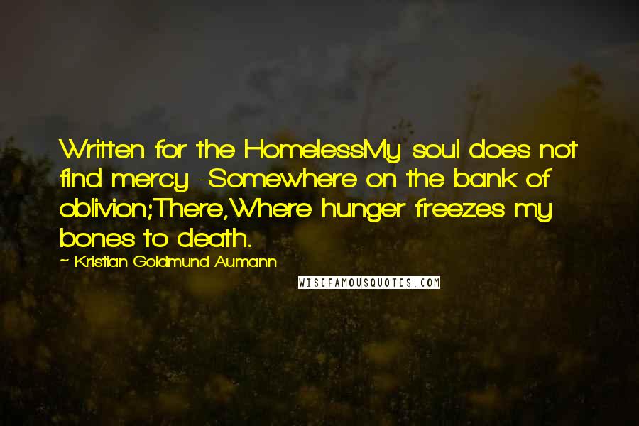 Kristian Goldmund Aumann Quotes: Written for the HomelessMy soul does not find mercy -Somewhere on the bank of oblivion;There,Where hunger freezes my bones to death.