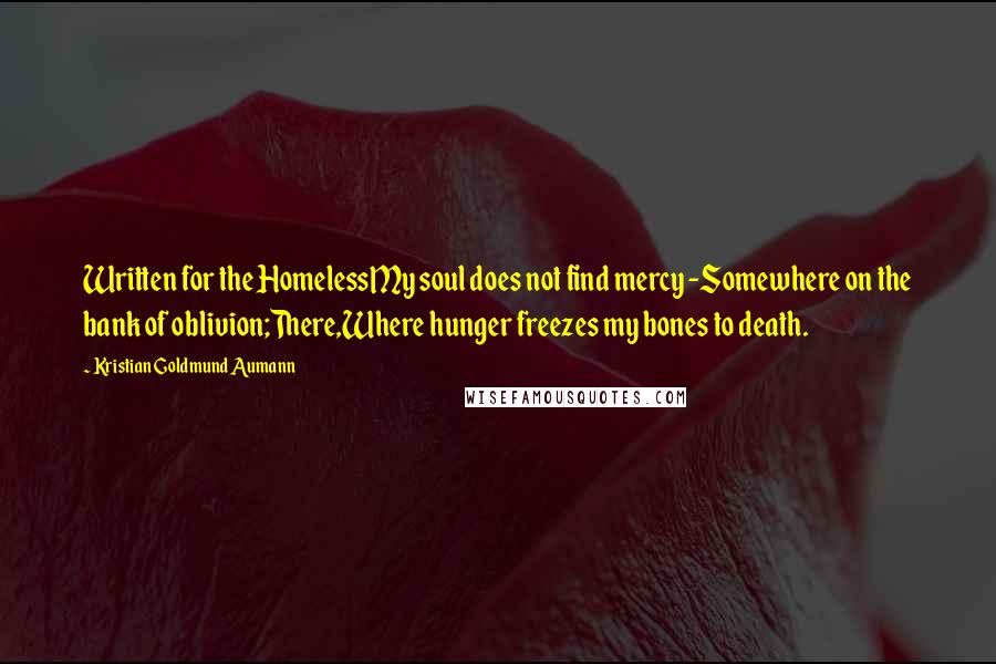 Kristian Goldmund Aumann Quotes: Written for the HomelessMy soul does not find mercy -Somewhere on the bank of oblivion;There,Where hunger freezes my bones to death.