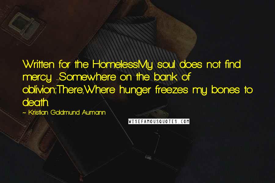 Kristian Goldmund Aumann Quotes: Written for the HomelessMy soul does not find mercy -Somewhere on the bank of oblivion;There,Where hunger freezes my bones to death.