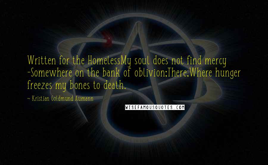Kristian Goldmund Aumann Quotes: Written for the HomelessMy soul does not find mercy -Somewhere on the bank of oblivion;There,Where hunger freezes my bones to death.