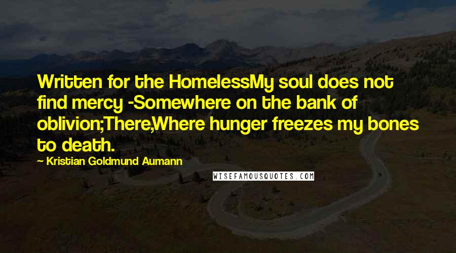 Kristian Goldmund Aumann Quotes: Written for the HomelessMy soul does not find mercy -Somewhere on the bank of oblivion;There,Where hunger freezes my bones to death.