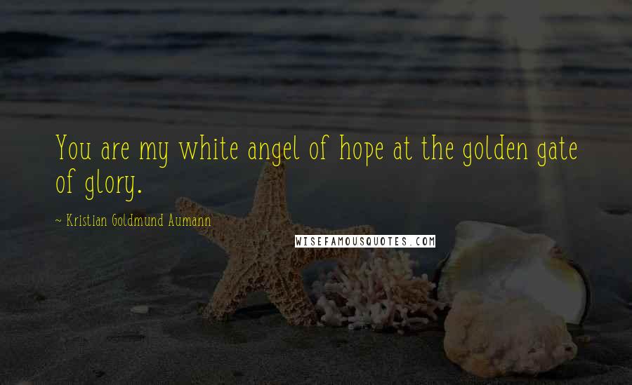 Kristian Goldmund Aumann Quotes: You are my white angel of hope at the golden gate of glory.