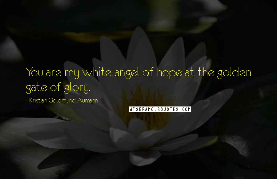 Kristian Goldmund Aumann Quotes: You are my white angel of hope at the golden gate of glory.