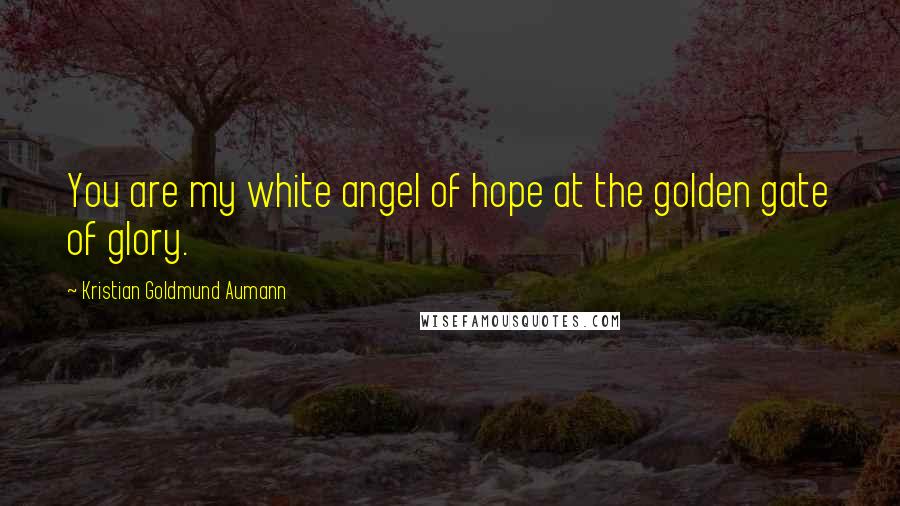 Kristian Goldmund Aumann Quotes: You are my white angel of hope at the golden gate of glory.