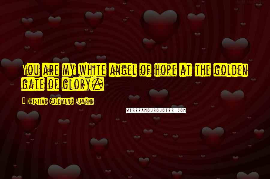 Kristian Goldmund Aumann Quotes: You are my white angel of hope at the golden gate of glory.