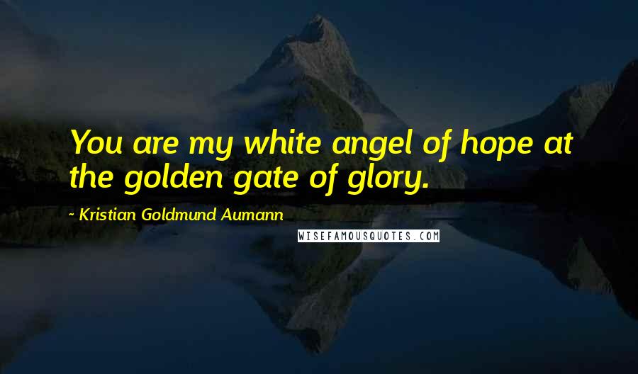 Kristian Goldmund Aumann Quotes: You are my white angel of hope at the golden gate of glory.