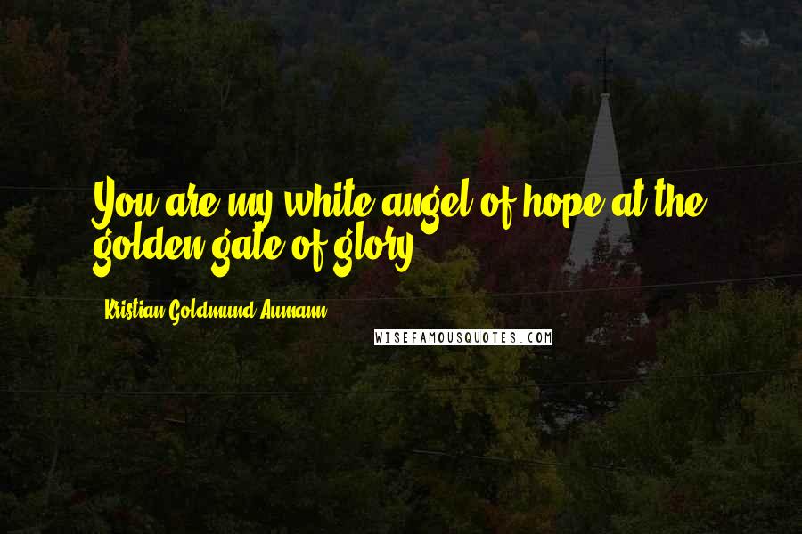 Kristian Goldmund Aumann Quotes: You are my white angel of hope at the golden gate of glory.