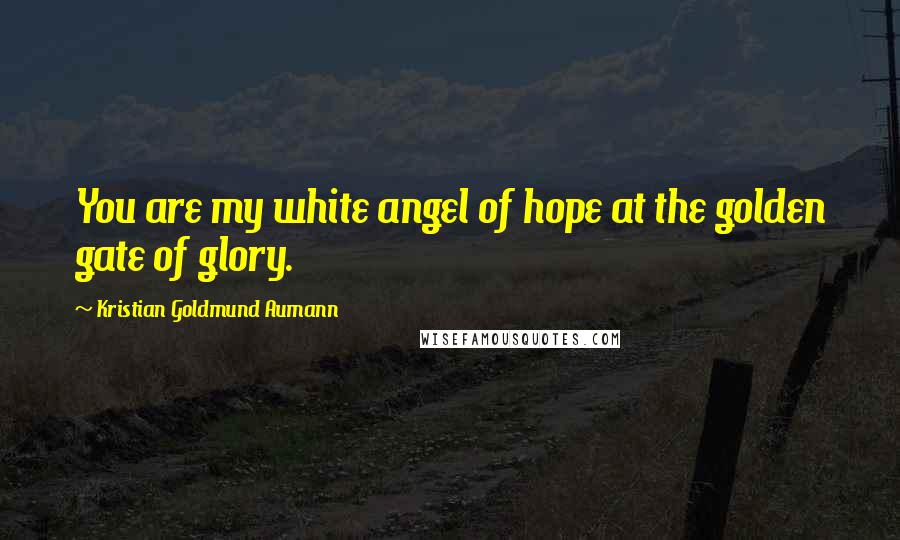 Kristian Goldmund Aumann Quotes: You are my white angel of hope at the golden gate of glory.