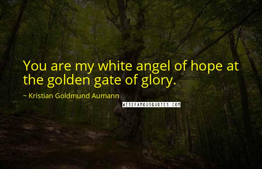 Kristian Goldmund Aumann Quotes: You are my white angel of hope at the golden gate of glory.