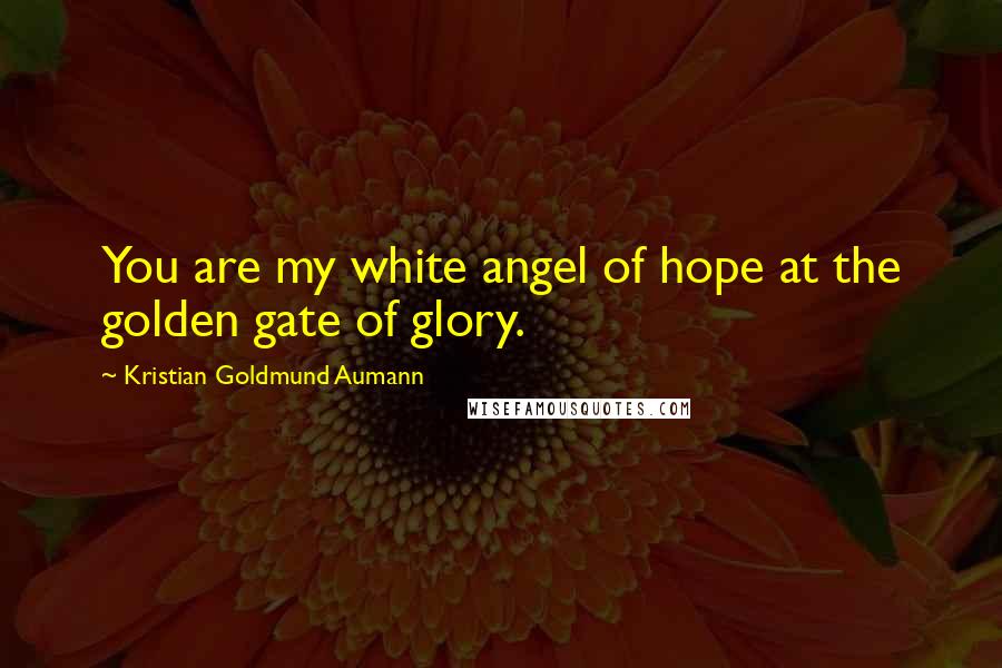 Kristian Goldmund Aumann Quotes: You are my white angel of hope at the golden gate of glory.