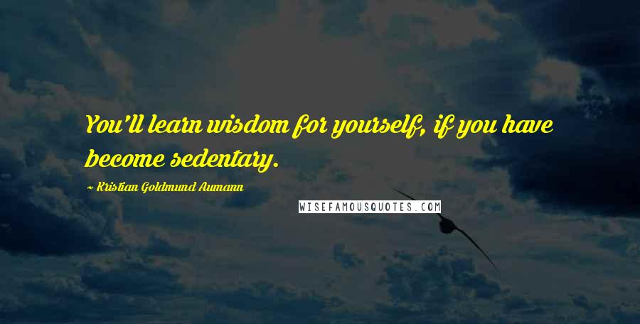 Kristian Goldmund Aumann Quotes: You'll learn wisdom for yourself, if you have become sedentary.