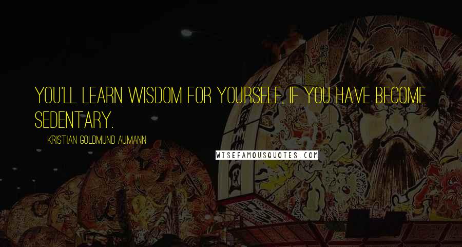 Kristian Goldmund Aumann Quotes: You'll learn wisdom for yourself, if you have become sedentary.