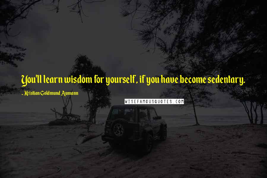 Kristian Goldmund Aumann Quotes: You'll learn wisdom for yourself, if you have become sedentary.