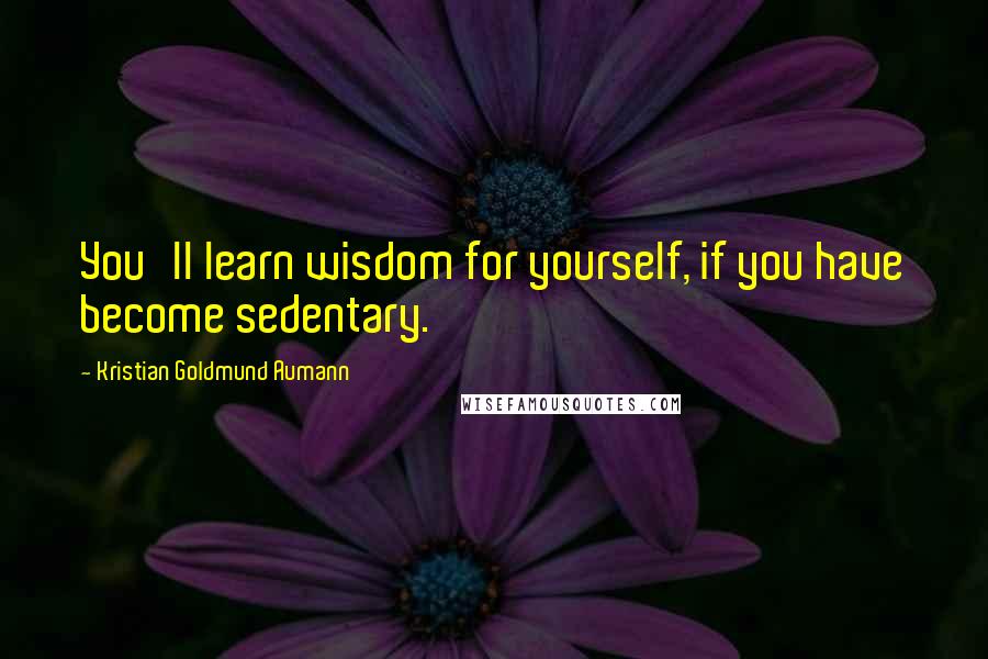 Kristian Goldmund Aumann Quotes: You'll learn wisdom for yourself, if you have become sedentary.