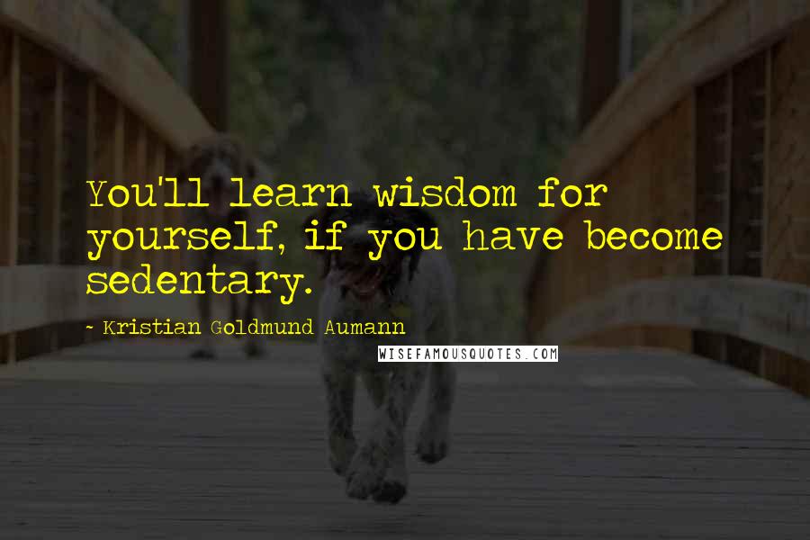 Kristian Goldmund Aumann Quotes: You'll learn wisdom for yourself, if you have become sedentary.
