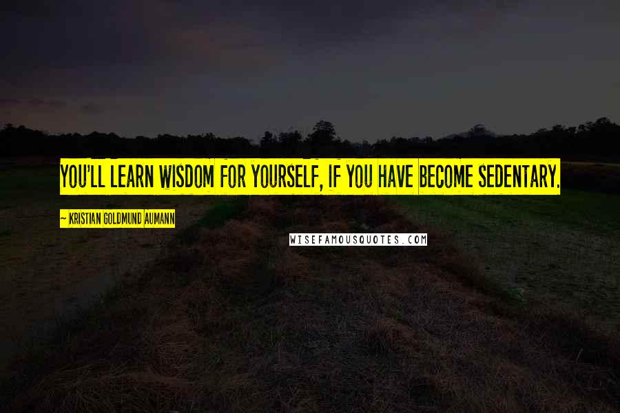 Kristian Goldmund Aumann Quotes: You'll learn wisdom for yourself, if you have become sedentary.