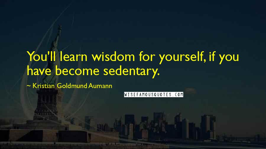 Kristian Goldmund Aumann Quotes: You'll learn wisdom for yourself, if you have become sedentary.