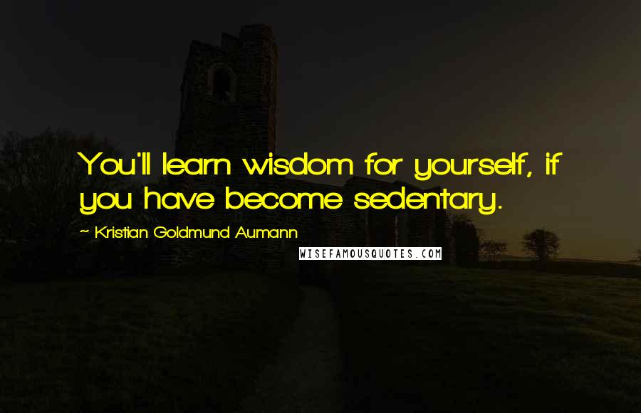 Kristian Goldmund Aumann Quotes: You'll learn wisdom for yourself, if you have become sedentary.