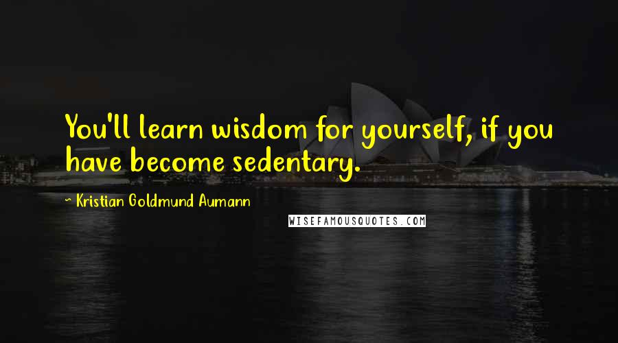 Kristian Goldmund Aumann Quotes: You'll learn wisdom for yourself, if you have become sedentary.