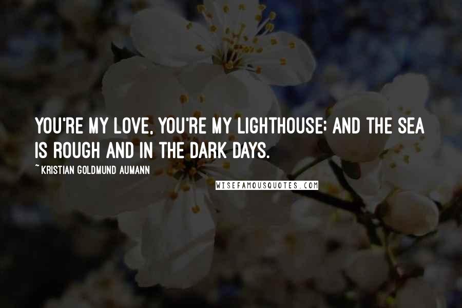 Kristian Goldmund Aumann Quotes: You're my love, you're my lighthouse; and the sea is rough and in the dark days.