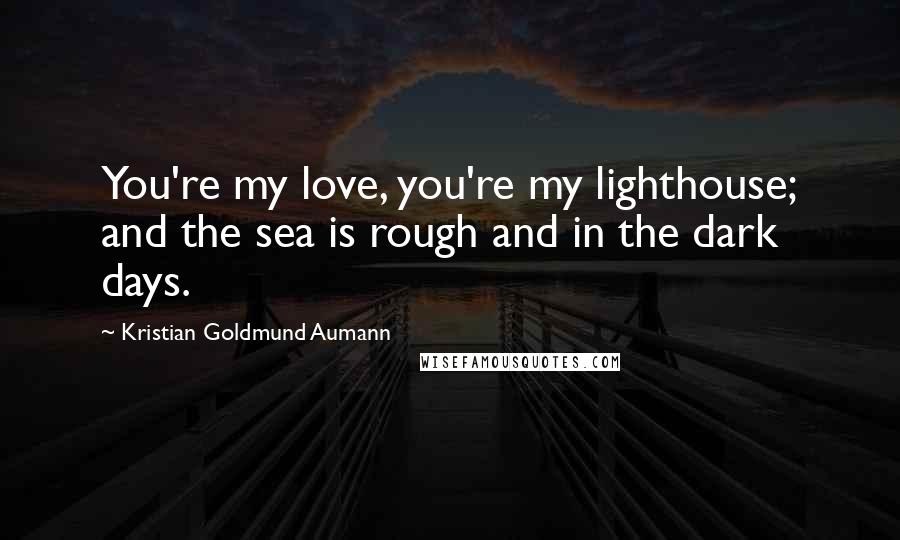Kristian Goldmund Aumann Quotes: You're my love, you're my lighthouse; and the sea is rough and in the dark days.