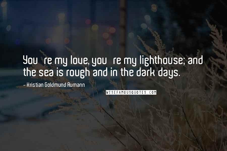 Kristian Goldmund Aumann Quotes: You're my love, you're my lighthouse; and the sea is rough and in the dark days.