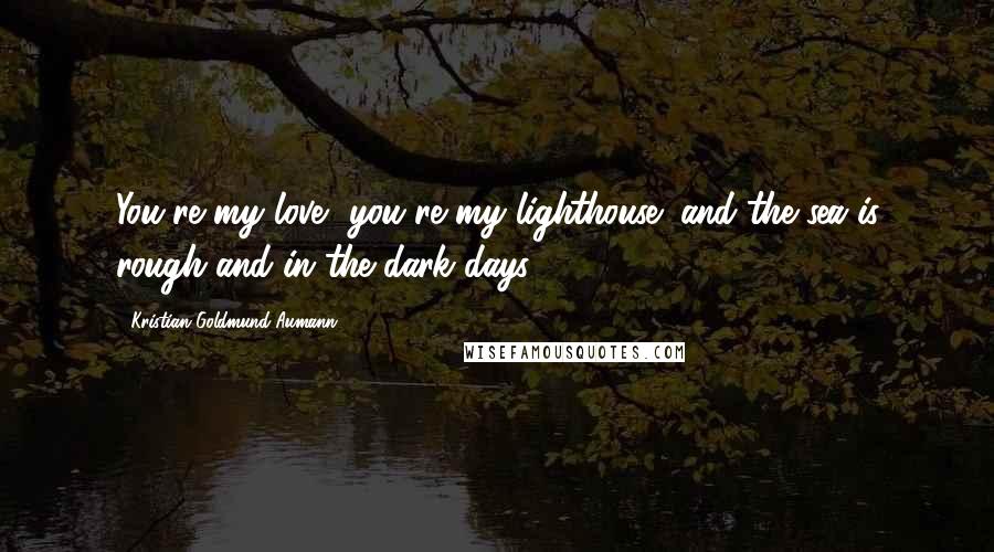 Kristian Goldmund Aumann Quotes: You're my love, you're my lighthouse; and the sea is rough and in the dark days.